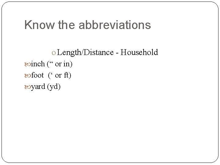 Know the abbreviations o Length/Distance - Household inch (“ or in) foot (‘ or
