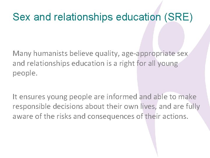 Sex and relationships education (SRE) Many humanists believe quality, age-appropriate sex and relationships education