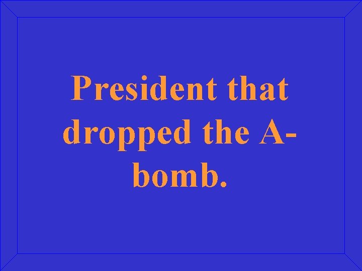 President that dropped the Abomb. 