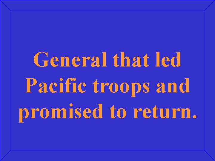 General that led Pacific troops and promised to return. 