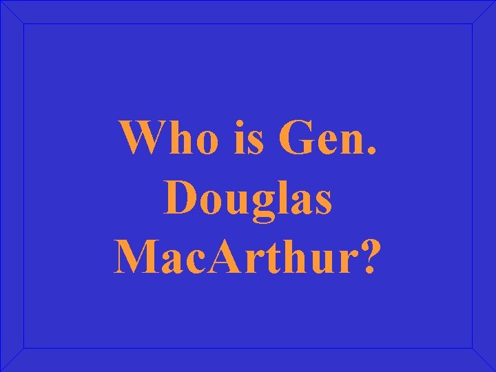 Who is Gen. Douglas Mac. Arthur? 