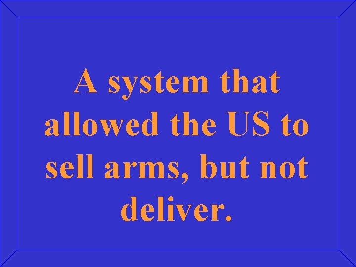 A system that allowed the US to sell arms, but not deliver. 