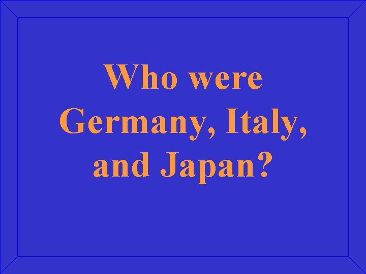 Who were Germany, Italy, and Japan? 