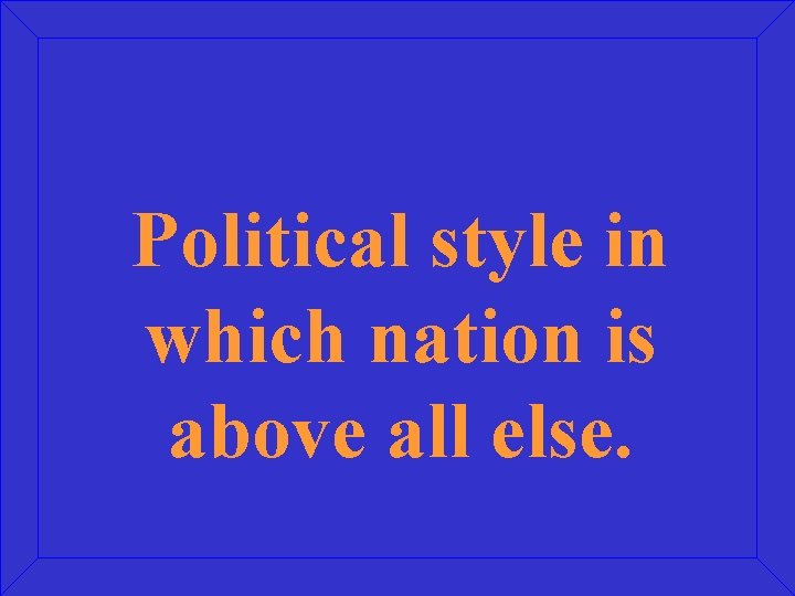 Political style in which nation is above all else. 