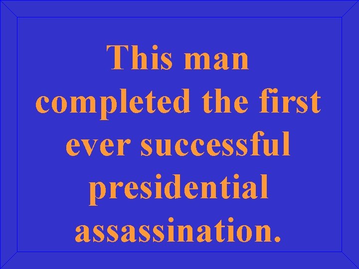 This man completed the first ever successful presidential assassination. 