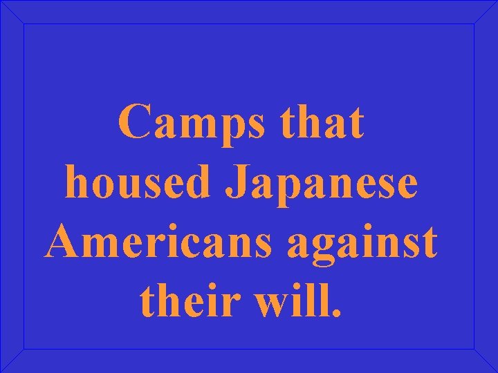 Camps that housed Japanese Americans against their will. 