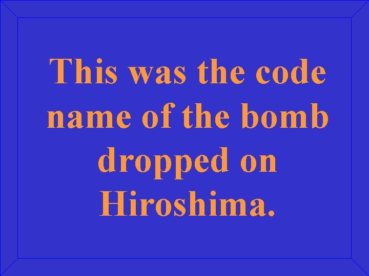 This was the code name of the bomb dropped on Hiroshima. 