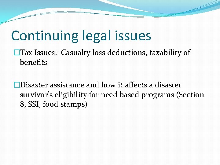 Continuing legal issues �Tax Issues: Casualty loss deductions, taxability of benefits �Disaster assistance and