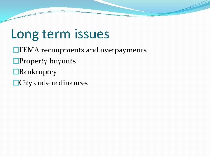 Long term issues �FEMA recoupments and overpayments �Property buyouts �Bankruptcy �City code ordinances 
