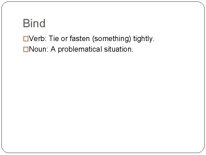 Bind �Verb: Tie or fasten (something) tightly. �Noun: A problematical situation. 