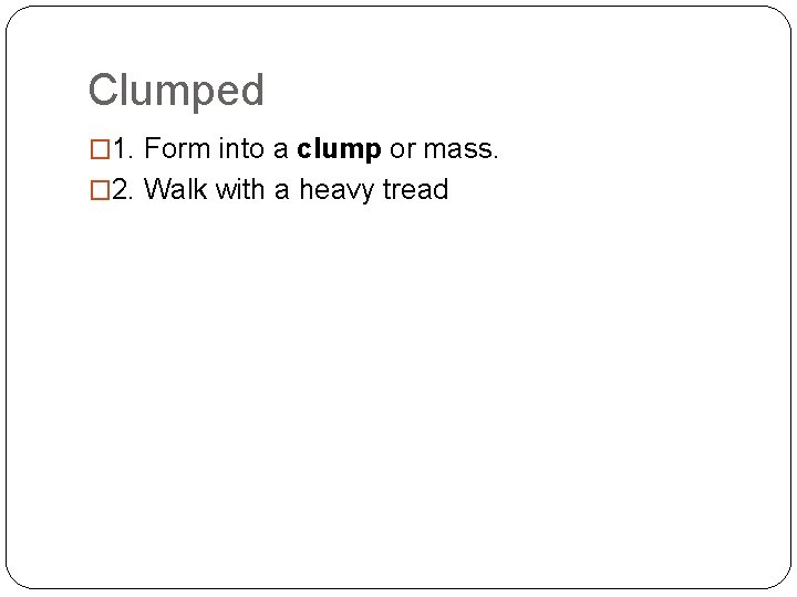 Clumped � 1. Form into a clump or mass. � 2. Walk with a