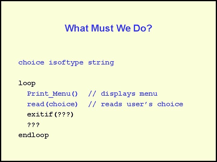 What Must We Do? choice isoftype string loop Print_Menu() read(choice) exitif(? ? ? )