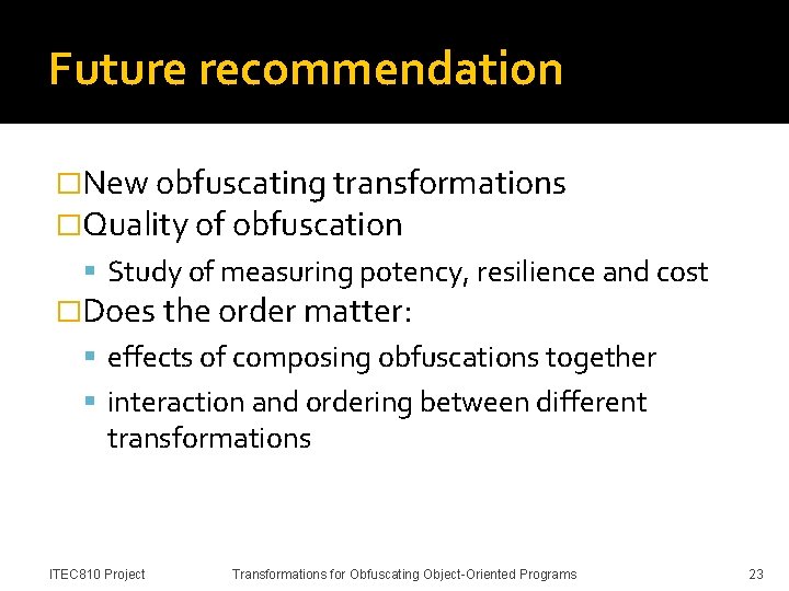 Future recommendation �New obfuscating transformations �Quality of obfuscation Study of measuring potency, resilience and