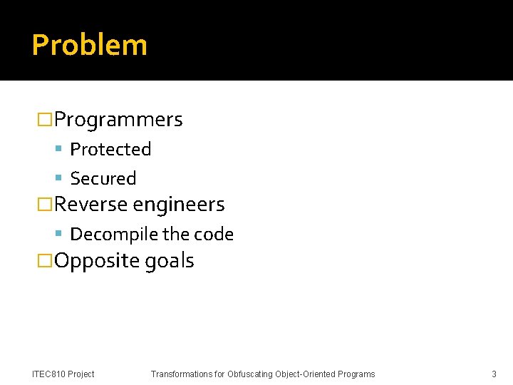 Problem �Programmers Protected Secured �Reverse engineers Decompile the code �Opposite goals ITEC 810 Project