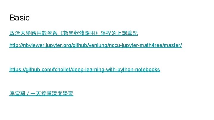 Basic 政治大學應用數學系《數學軟體應用》課程的上課筆記 http: //nbviewer. jupyter. org/github/yenlung/nccu-jupyter-math/tree/master/ https: //github. com/fchollet/deep-learning-with-python-notebooks 李宏毅 / 一天搞懂深度學習 