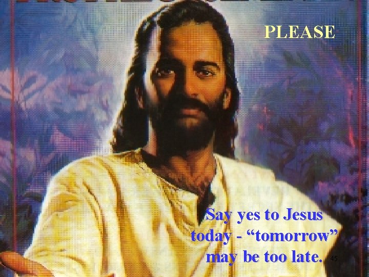 PLEASE Say yes to Jesus today - “tomorrow” may be too late. 45 