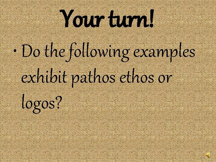 Your turn! • Do the following examples exhibit pathos ethos or logos? 