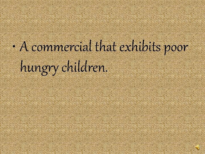  • A commercial that exhibits poor hungry children. 