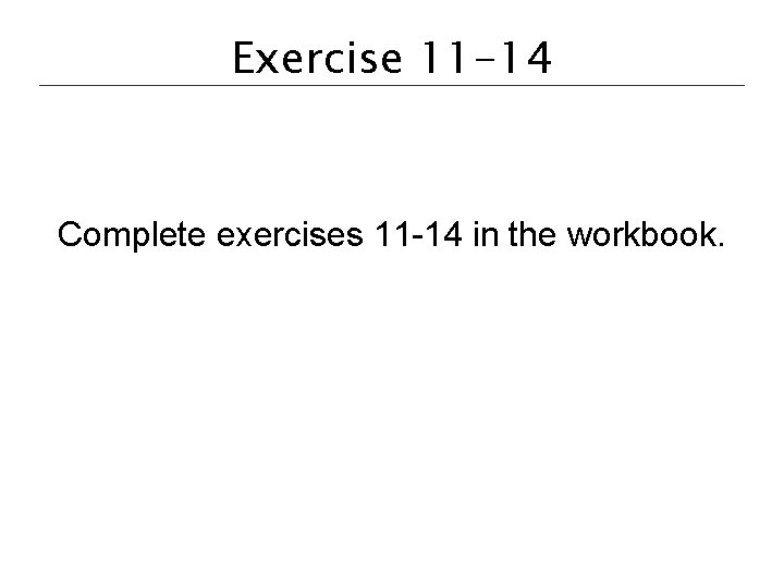 Exercise 11 -14 Complete exercises 11 -14 in the workbook. 