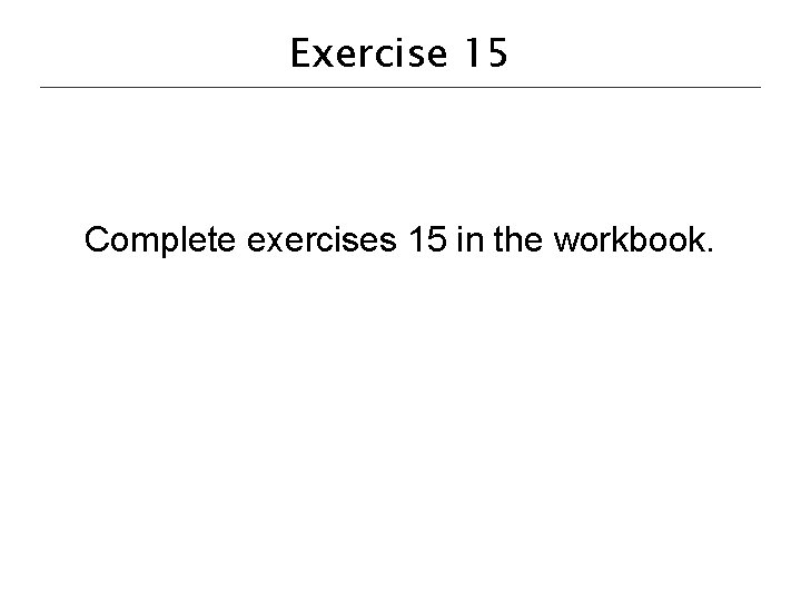 Exercise 15 Complete exercises 15 in the workbook. 