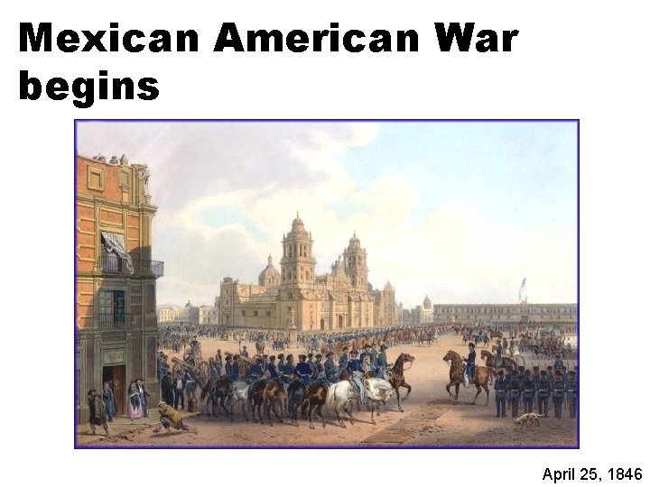 Mexican American War begins April 25, 1846 
