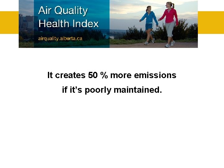 It creates 50 % more emissions if it’s poorly maintained. 