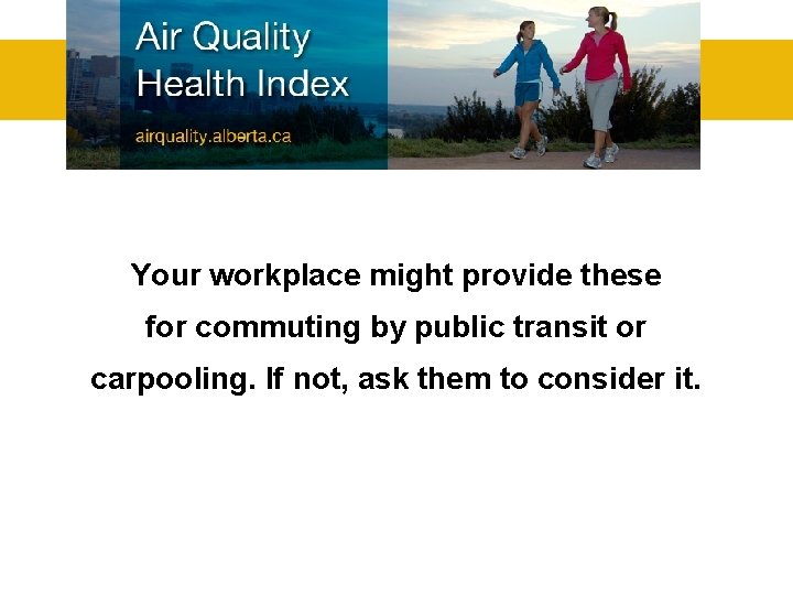 Your workplace might provide these for commuting by public transit or carpooling. If not,