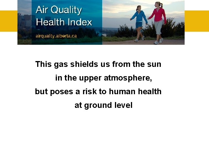 This gas shields us from the sun in the upper atmosphere, but poses a