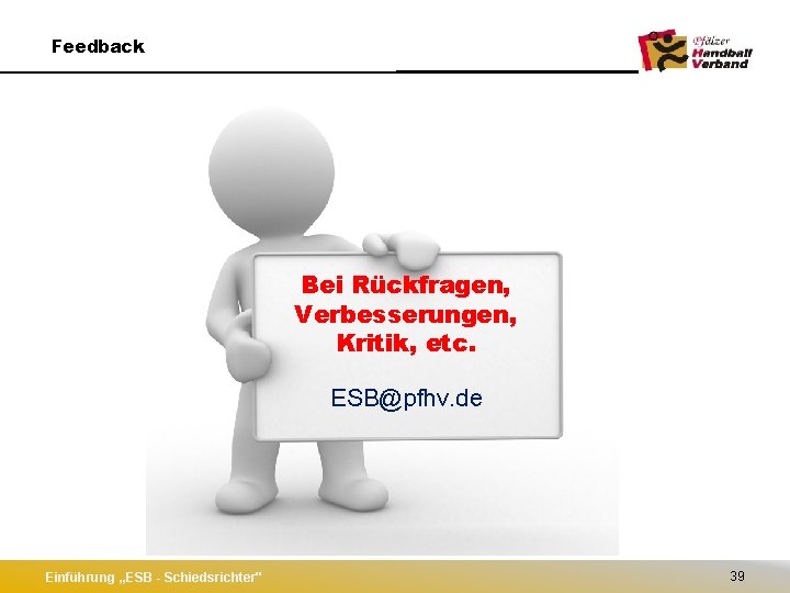 Feedback Bei Rückfragen, Verbesserungen, Kritik, etc. ESB@pfhv. de Einführung „ESB - Schiedsrichter" 39 