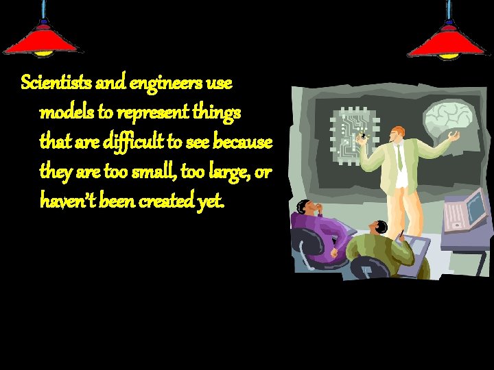 Scientists and engineers use models to represent things that are difficult to see because