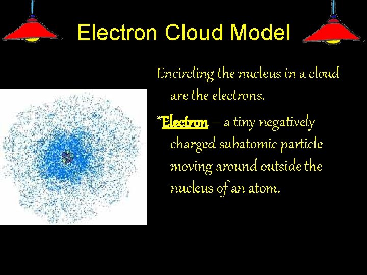 Electron Cloud Model Encircling the nucleus in a cloud are the electrons. *Electron –