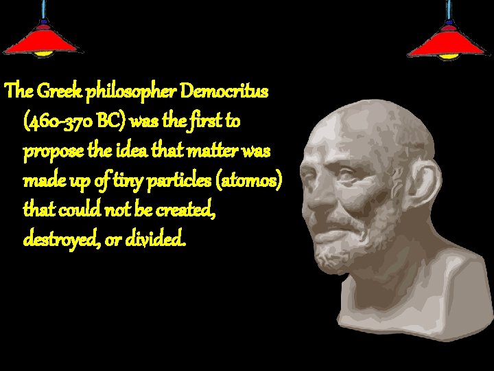 The Greek philosopher Democritus (460 -370 BC) was the first to propose the idea