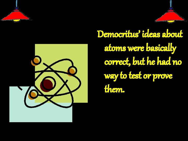 Democritus’ ideas about atoms were basically correct, but he had no way to test