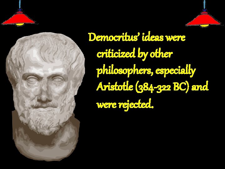 Democritus’ ideas were criticized by other philosophers, especially Aristotle (384 -322 BC) and were