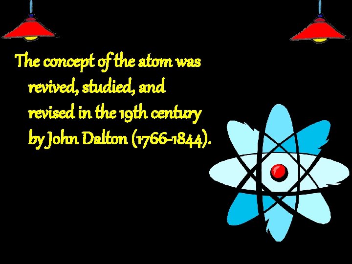The concept of the atom was revived, studied, and revised in the 19 th