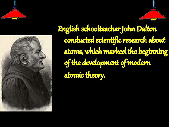 English schoolteacher John Dalton conducted scientific research about atoms, which marked the beginning of