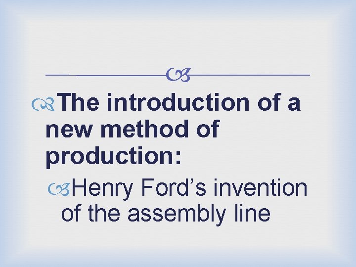  The introduction of a new method of production: Henry Ford’s invention of the