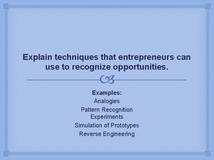 Explain techniques that entrepreneurs can use to recognize opportunities. Examples: Analogies Pattern Recognition Experiments