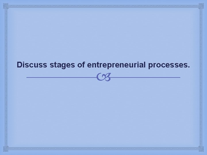 Discuss stages of entrepreneurial processes. 