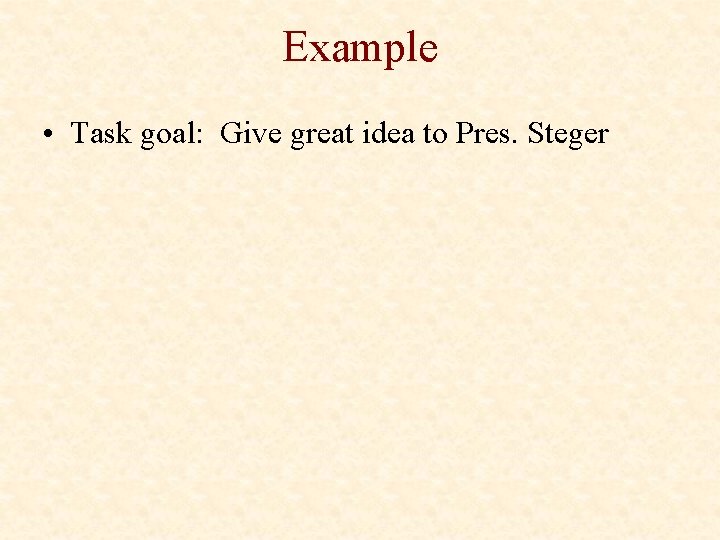 Example • Task goal: Give great idea to Pres. Steger 