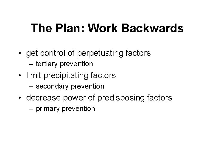 The Plan: Work Backwards • get control of perpetuating factors – tertiary prevention •