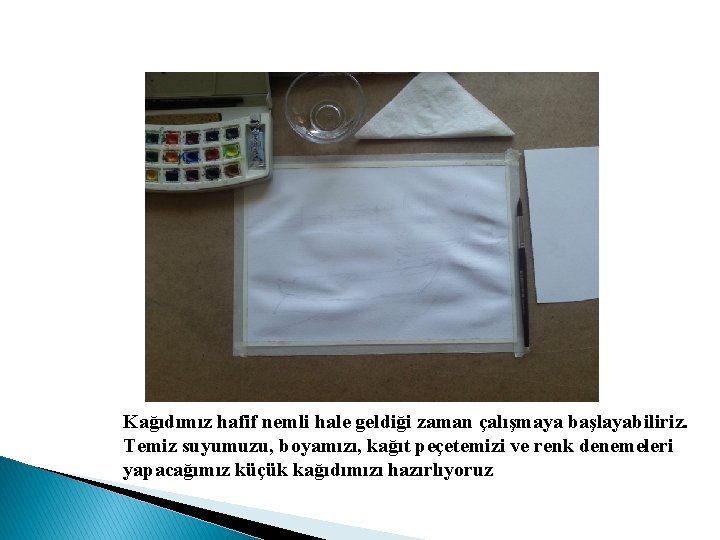 Kağıdımız hafif nemli hale geldiği zaman çalışmaya başlayabiliriz. Temiz suyumuzu, boyamızı, kağıt peçetemizi ve