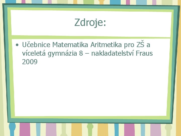 Zdroje: • Učebnice Matematika Aritmetika pro ZŠ a víceletá gymnázia 8 – nakladatelství Fraus