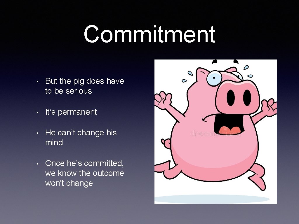 Commitment • But the pig does have to be serious • It’s permanent •