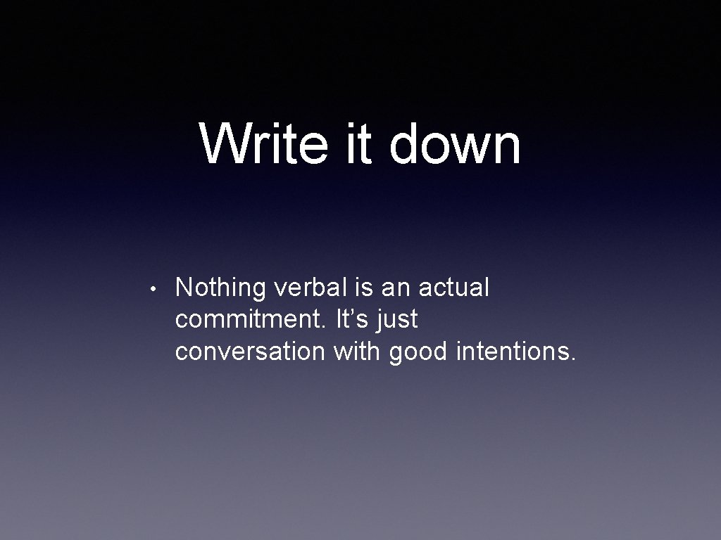 Write it down • Nothing verbal is an actual commitment. It’s just conversation with