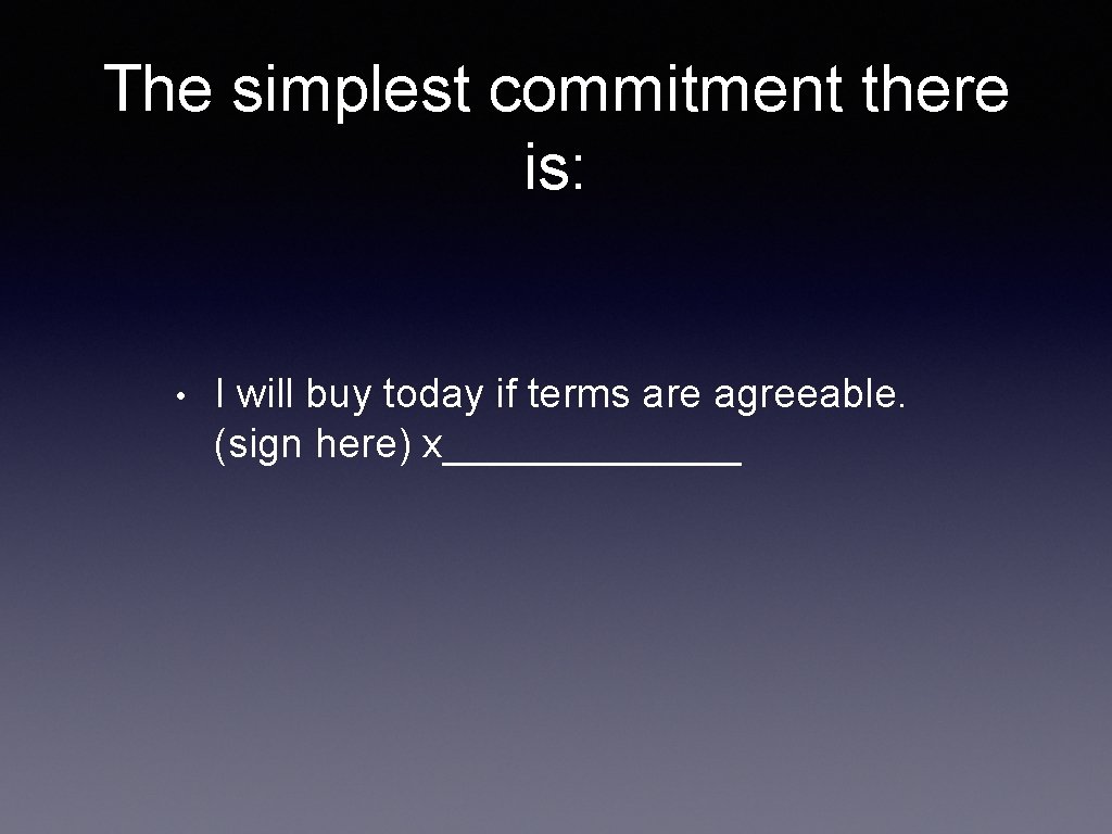 The simplest commitment there is: • I will buy today if terms are agreeable.