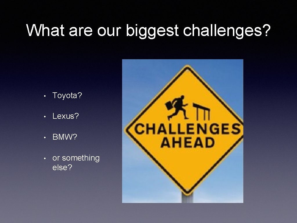 What are our biggest challenges? • Toyota? • Lexus? • BMW? • or something