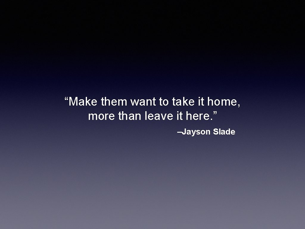 “Make them want to take it home, more than leave it here. ” –Jayson