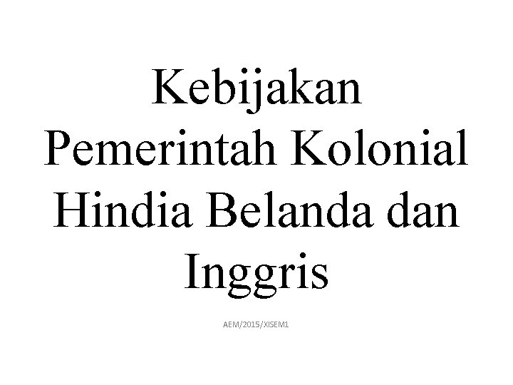 Kebijakan Pemerintah Kolonial Hindia Belanda dan Inggris AEM/2015/XISEM 1 