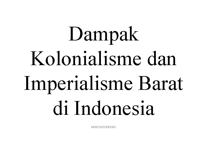 Dampak Kolonialisme dan Imperialisme Barat di Indonesia AEM/2015/XISEM 1 